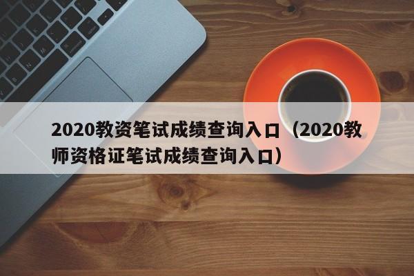 2020教资笔试成绩查询入口（2020教师资格证笔试成绩查询入口）