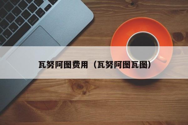 瓦努阿图费用（瓦努阿图瓦图）