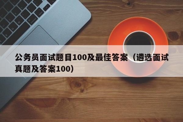 公务员面试题目100及最佳答案（遴选面试真题及答案100）