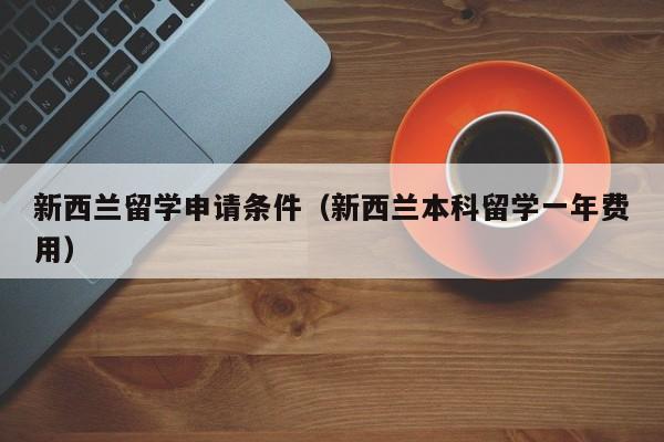 新西兰留学申请条件（新西兰本科留学一年费用）