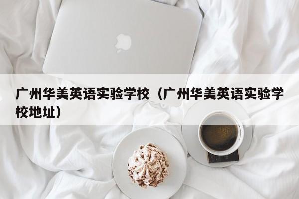 广州华美英语实验学校（广州华美英语实验学校地址）