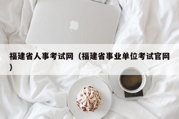 福建省人事考试网（福建省事业单位考试官网）