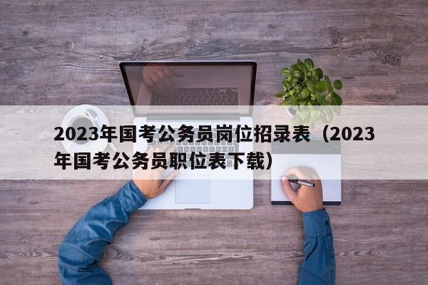 2023年国考公务员岗位招录表（2023年国考公务员职位表下载）