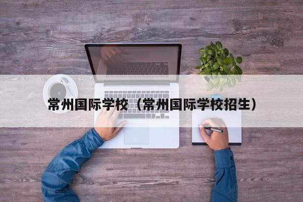 常州国际学校（常州国际学校招生）