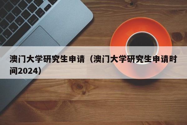 澳门大学研究生申请（澳门大学研究生申请时间2024）