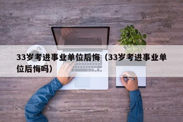 33岁考进事业单位后悔（33岁考进事业单位后悔吗）