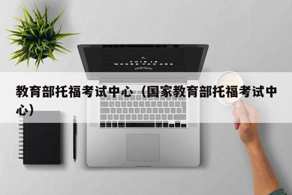 教育部托福考试中心（国家教育部托福考试中心）