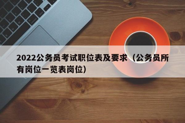 2022公务员考试职位表及要求（公务员所有岗位一览表岗位）