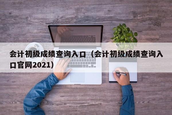 会计初级成绩查询入口（会计初级成绩查询入口官网2021）