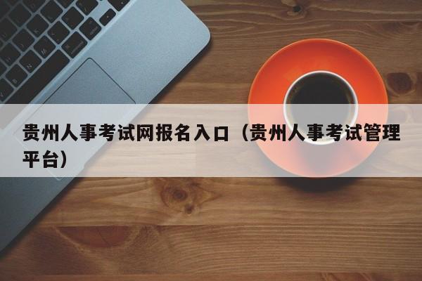 贵州人事考试网报名入口（贵州人事考试管理平台）