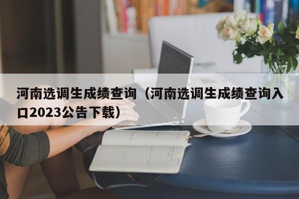 河南选调生成绩查询（河南选调生成绩查询入口2023公告下载）
