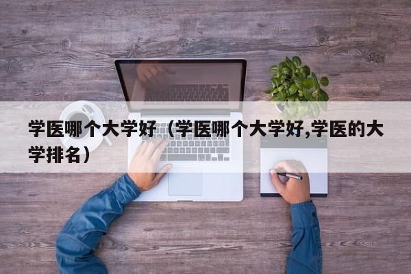 学医哪个大学好（学医哪个大学好,学医的大学排名）