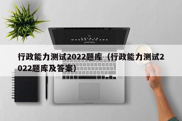 行政能力测试2022题库（行政能力测试2022题库及答案）