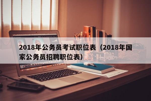 2018年公务员考试职位表（2018年国家公务员招聘职位表）