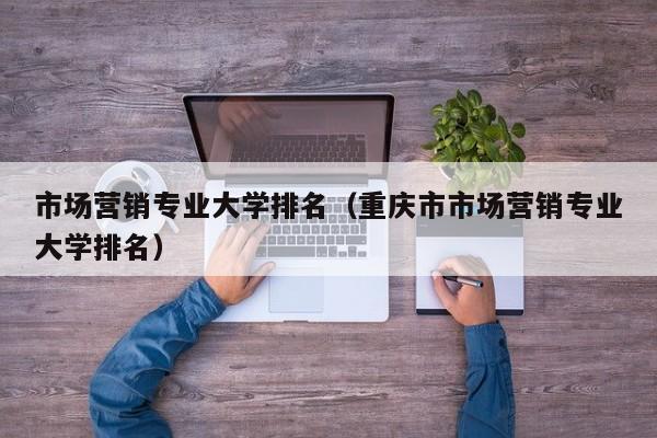 市场营销专业大学排名（重庆市市场营销专业大学排名）