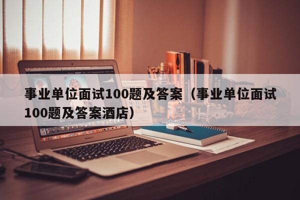事业单位面试100题及答案（事业单位面试100题及答案酒店）