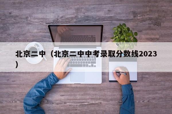 北京二中（北京二中中考录取分数线2023）