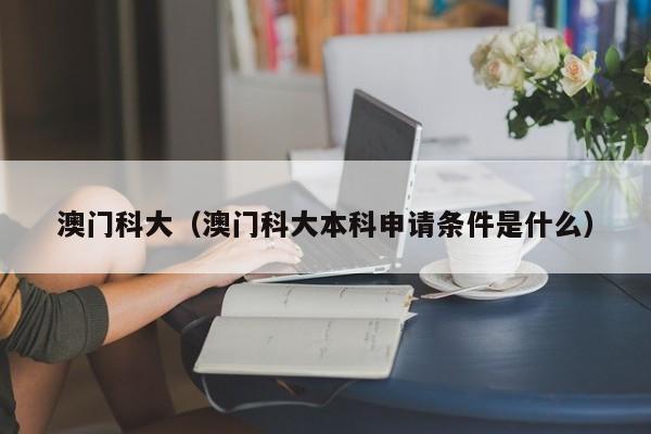 澳门科大（澳门科大本科申请条件是什么）