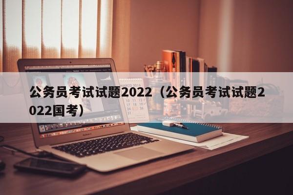 公务员考试试题2022（公务员考试试题2022国考）
