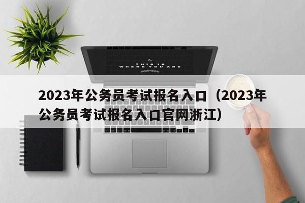 2023年公务员考试报名入口（2023年公务员考试报名入口官网浙江）