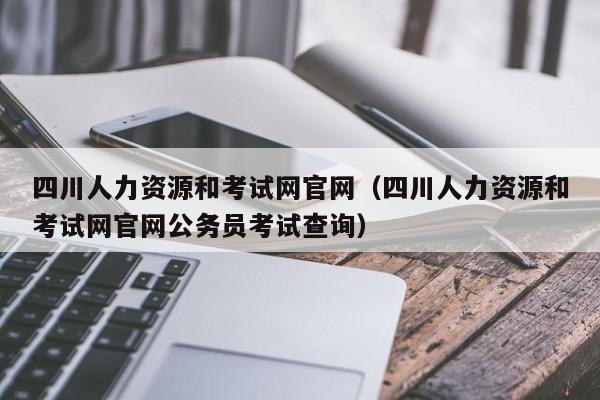 四川人力资源和考试网官网（四川人力资源和考试网官网公务员考试查询）