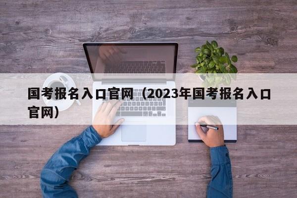 国考报名入口官网（2023年国考报名入口官网）