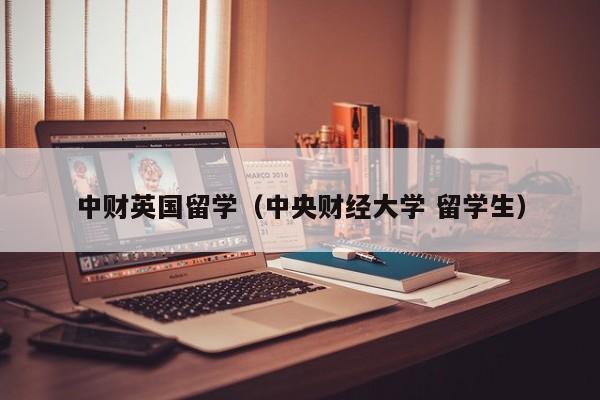 中财英国留学（中央财经大学 留学生）