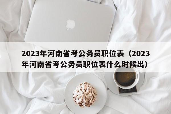 2023年河南省考公务员职位表（2023年河南省考公务员职位表什么时候出）