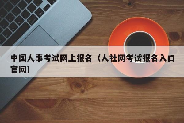 中国人事考试网上报名（人社网考试报名入口官网）