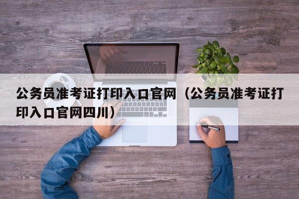 公务员准考证打印入口官网（公务员准考证打印入口官网四川）