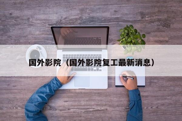 国外影院（国外影院复工最新消息）