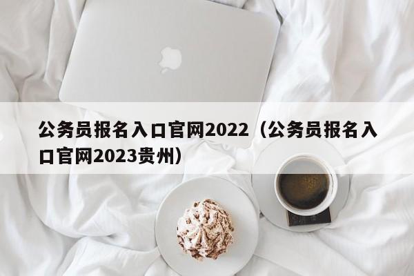 公务员报名入口官网2022（公务员报名入口官网2023贵州）