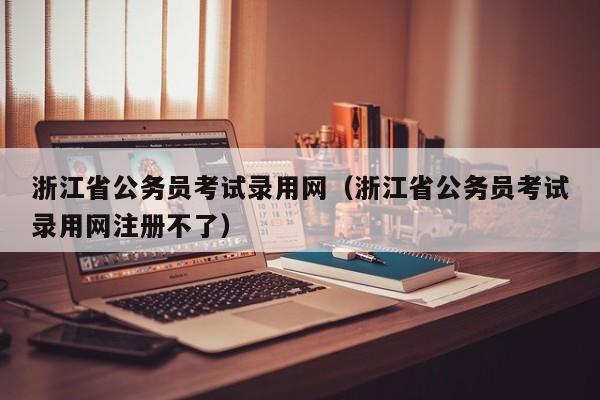 浙江省公务员考试录用网（浙江省公务员考试录用网注册不了）