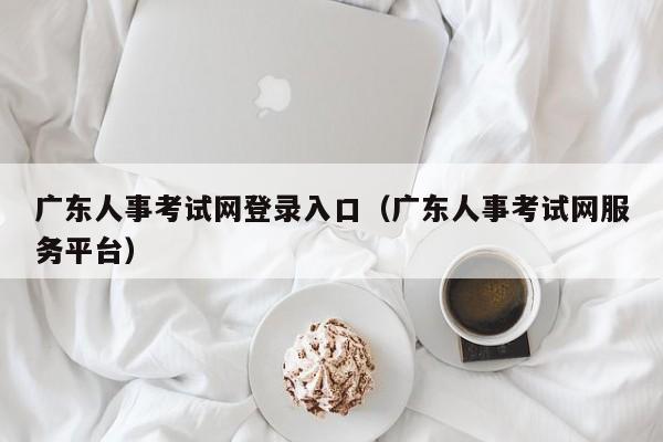 广东人事考试网登录入口（广东人事考试网服务平台）