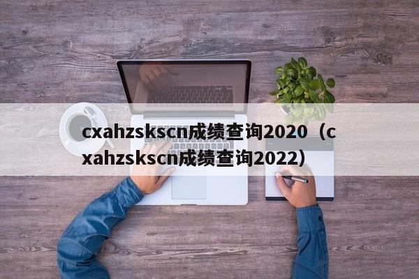 cxahzskscn成绩查询2020（cxahzskscn成绩查询2022）