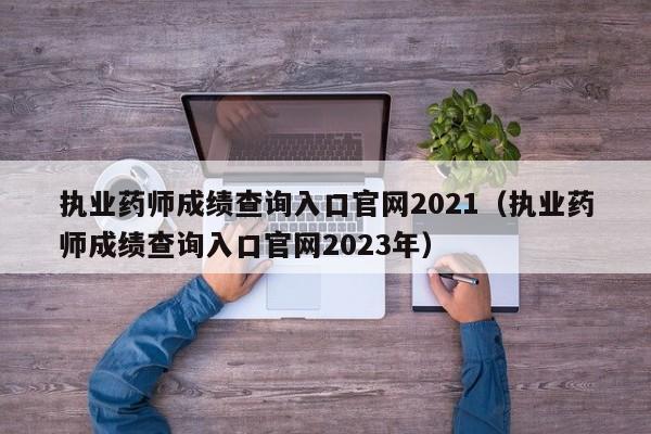 执业药师成绩查询入口官网2021（执业药师成绩查询入口官网2023年）