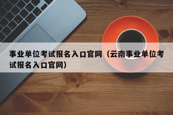 事业单位考试报名入口官网（云南事业单位考试报名入口官网）