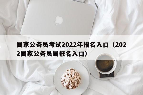 国家公务员考试2022年报名入口（2022国家公务员局报名入口）