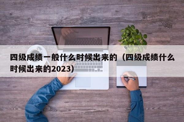 四级成绩一般什么时候出来的（四级成绩什么时候出来的2023）