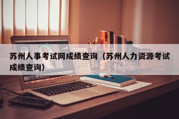 苏州人事考试网成绩查询（苏州人力资源考试成绩查询）