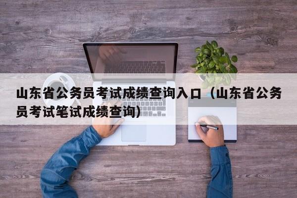 山东省公务员考试成绩查询入口（山东省公务员考试笔试成绩查询）
