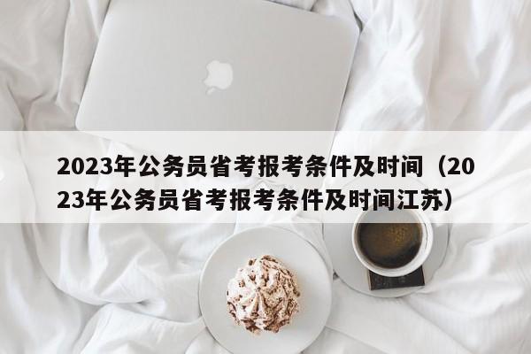 2023年公务员省考报考条件及时间（2023年公务员省考报考条件及时间江苏）