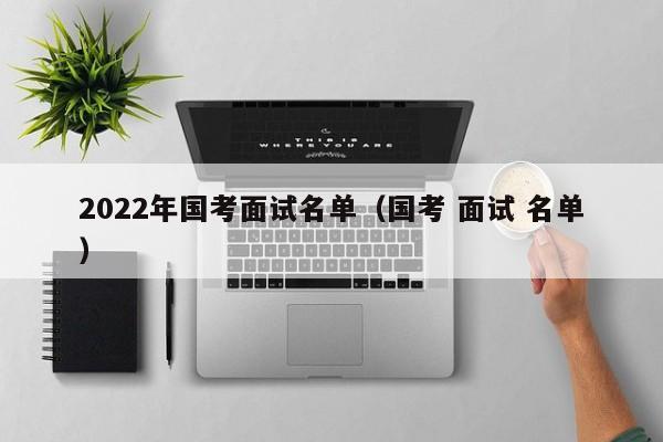 2022年国考面试名单（国考 面试 名单）