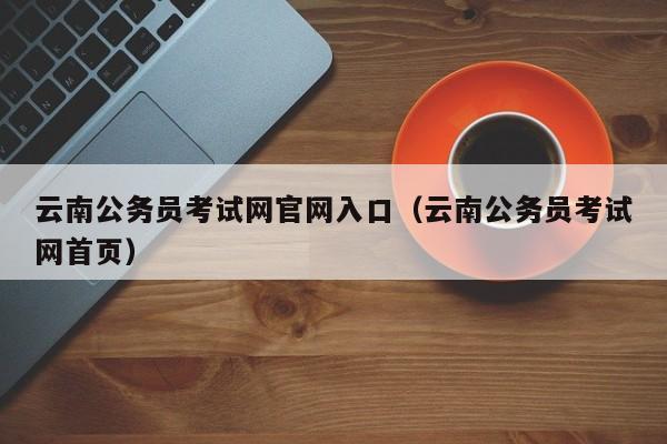 云南公务员考试网官网入口（云南公务员考试网首页）