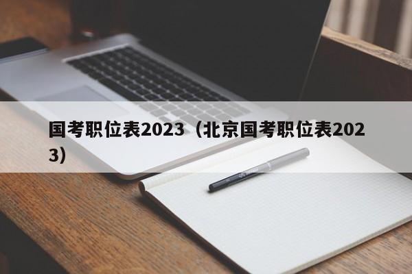 国考职位表2023（北京国考职位表2023）