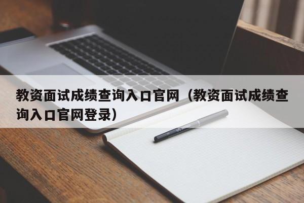 教资面试成绩查询入口官网（教资面试成绩查询入口官网登录）
