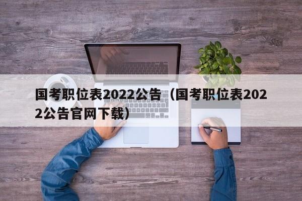 国考职位表2022公告（国考职位表2022公告官网下载）