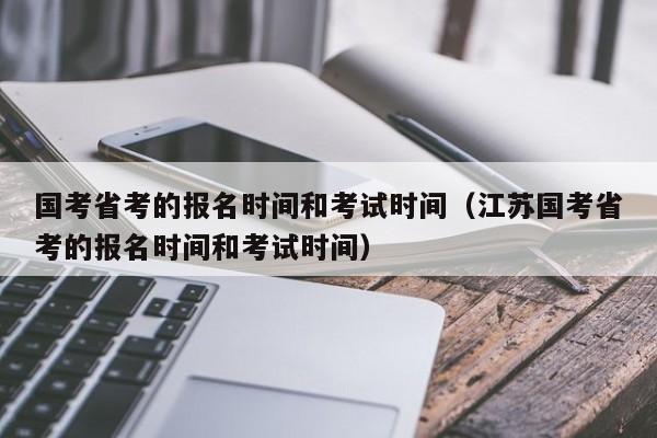 国考省考的报名时间和考试时间（江苏国考省考的报名时间和考试时间）