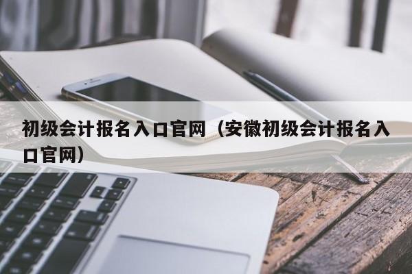 初级会计报名入口官网（安徽初级会计报名入口官网）