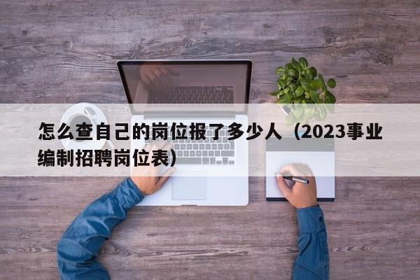 怎么查自己的岗位报了多少人（2023事业编制招聘岗位表）
